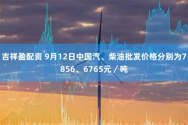 吉祥盈配资 9月12日中国汽、柴油批发价格分别为7856、6765元／吨