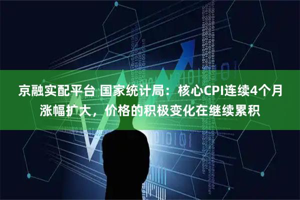 京融实配平台 国家统计局：核心CPI连续4个月涨幅扩大，价格的积极变化在继续累积