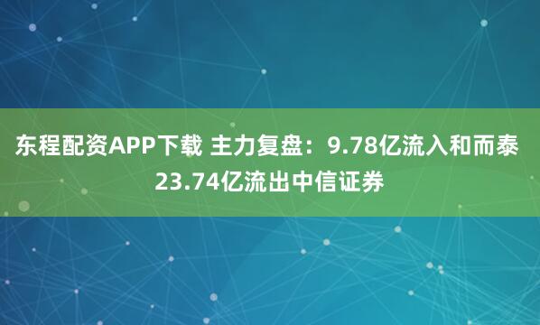 东程配资APP下载 主力复盘：9.78亿流入和而泰 23.74亿流出中信证券