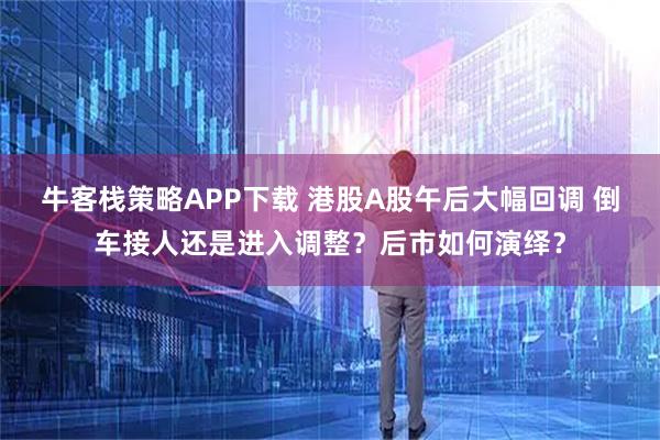 牛客栈策略APP下载 港股A股午后大幅回调 倒车接人还是进入调整？后市如何演绎？