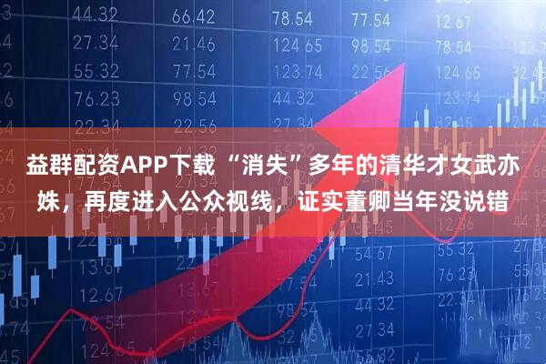 益群配资APP下载 “消失”多年的清华才女武亦姝，再度进入公众视线，证实董卿当年没说错