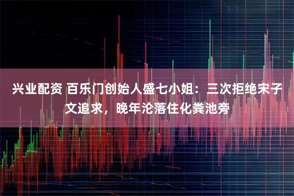 兴业配资 百乐门创始人盛七小姐：三次拒绝宋子文追求，晚年沦落住化粪池旁