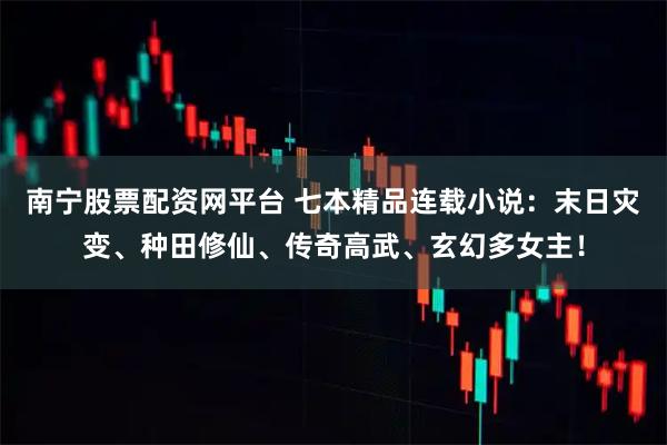 南宁股票配资网平台 七本精品连载小说：末日灾变、种田修仙、传奇高武、玄幻多女主！