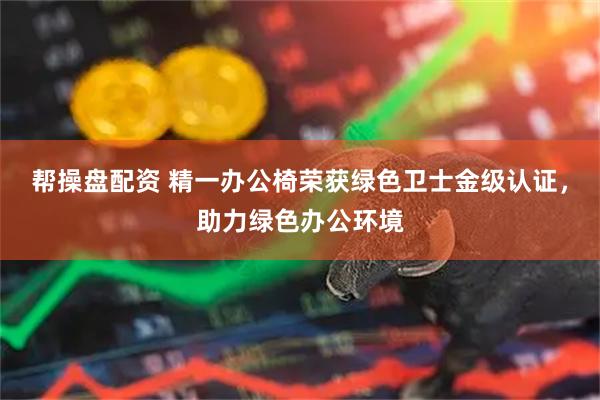 帮操盘配资 精一办公椅荣获绿色卫士金级认证，助力绿色办公环境