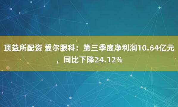 顶益所配资 爱尔眼科：第三季度净利润10.64亿元，同比下降24.12%