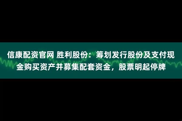 信康配资官网 胜利股份：筹划发行股份及支付现金购买资产并募集配套资金，股票明起停牌
