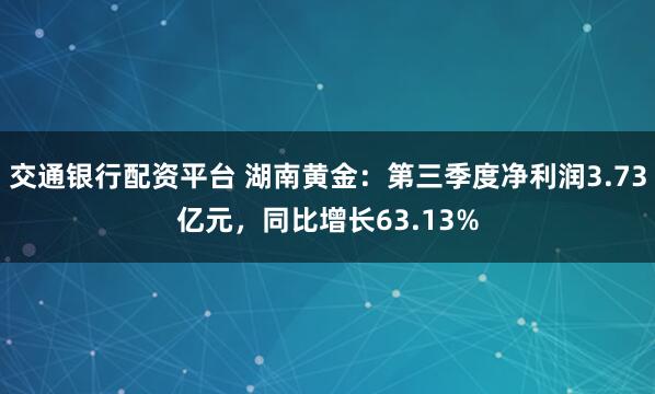 交通银行配资平台 湖南黄金：第三季度净利润3.73亿元，同比增长63.13%