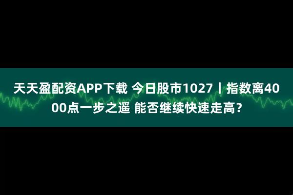 天天盈配资APP下载 今日股市1027丨指数离4000点一步之遥 能否继续快速走高？