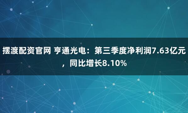 摆渡配资官网 亨通光电：第三季度净利润7.63亿元，同比增长8.10%