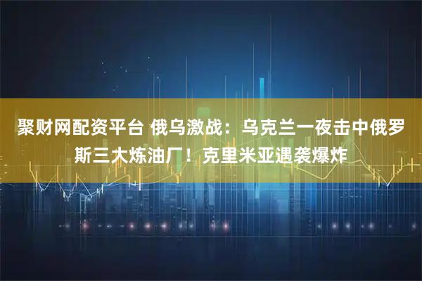 聚财网配资平台 俄乌激战:乌克兰一夜击中俄罗斯三大炼油厂!克里米亚遇袭爆炸