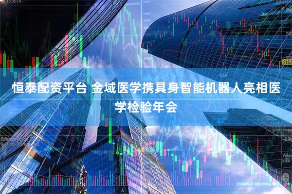 恒泰配资平台 金域医学携具身智能机器人亮相医学检验年会