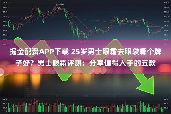 掘金配资APP下载 25岁男士眼霜去眼袋哪个牌子好?男士眼霜评测:分享值得入手的五款