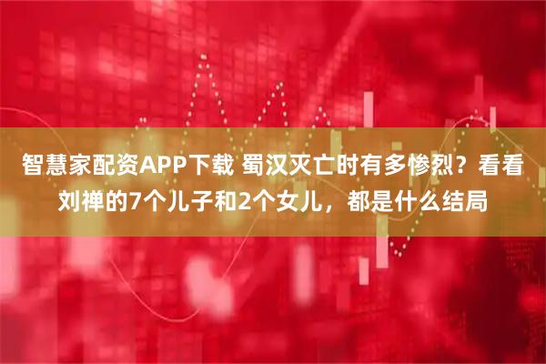 智慧家配资APP下载 蜀汉灭亡时有多惨烈?看看刘禅的7个儿子和2个女儿,都是什么结局