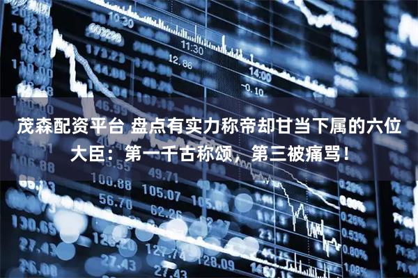 茂森配资平台 盘点有实力称帝却甘当下属的六位大臣:第一千古称颂,第三被痛骂!