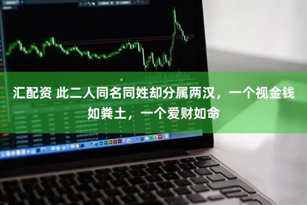 汇配资 此二人同名同姓却分属两汉，一个视金钱如粪土，一个爱财如命