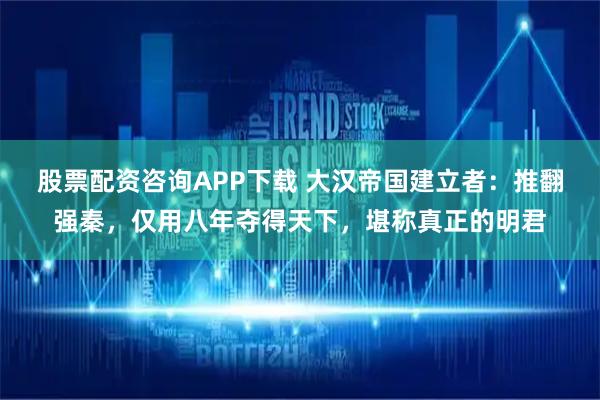 股票配资咨询APP下载 大汉帝国建立者：推翻强秦，仅用八年夺得天下，堪称真正的明君