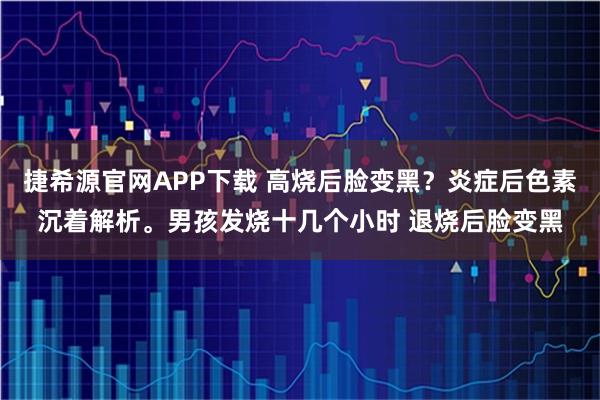捷希源官网APP下载 高烧后脸变黑？炎症后色素沉着解析。男孩发烧十几个小时 退烧后脸变黑