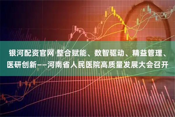 银河配资官网 整合赋能、数智驱动、精益管理、医研创新——河南省人民医院高质量发展大会召开