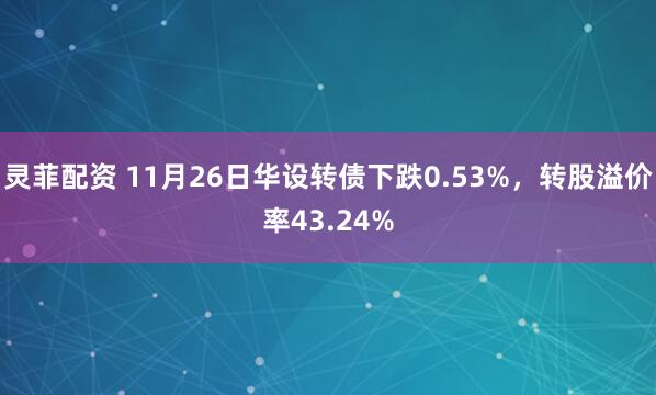 灵菲配资 11月26日华设转债下跌0.53%，转股溢价率43.24%