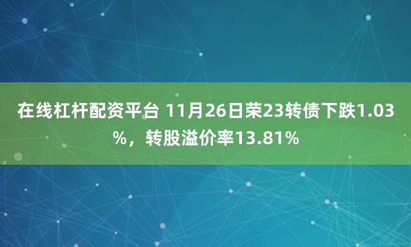 在线杠杆配资平台 11月26日荣23转债下跌1.03%，转股溢价率13.81%