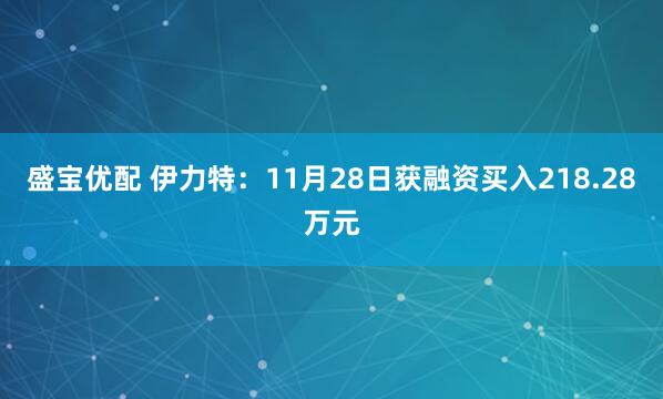 盛宝优配 伊力特：11月28日获融资买入218.28万元