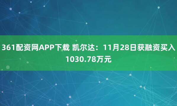361配资网APP下载 凯尔达：11月28日获融资买入1030.78万元