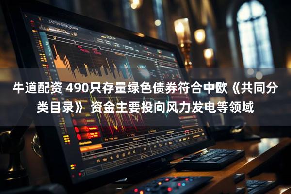 牛道配资 490只存量绿色债券符合中欧《共同分类目录》 资金主要投向风力发电等领域