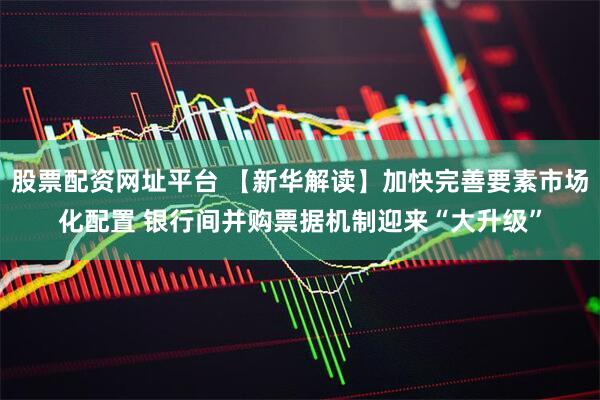 股票配资网址平台 【新华解读】加快完善要素市场化配置 银行间并购票据机制迎来“大升级”