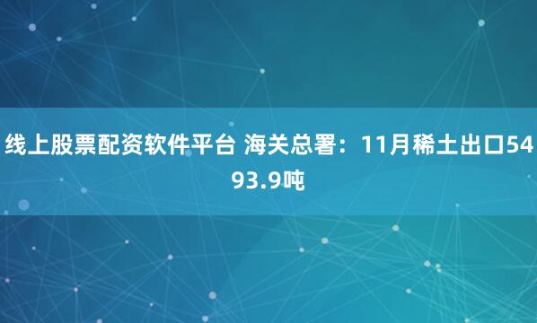 线上股票配资软件平台 海关总署：11月稀土出口5493.9吨