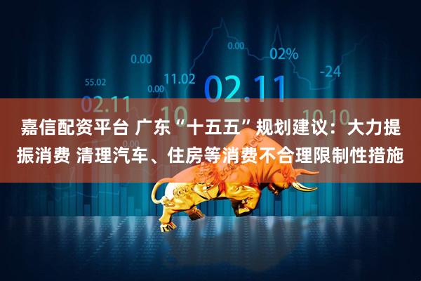 嘉信配资平台 广东“十五五”规划建议：大力提振消费 清理汽车、住房等消费不合理限制性措施