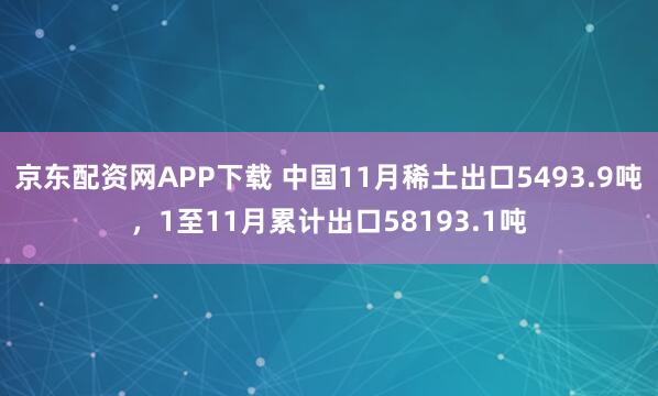 京东配资网APP下载 中国11月稀土出口5493.9吨，1至11月累计出口58193.1吨