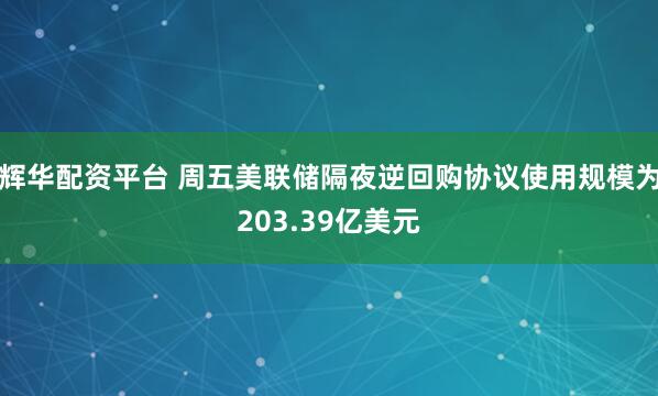 辉华配资平台 周五美联储隔夜逆回购协议使用规模为203.39亿美元
