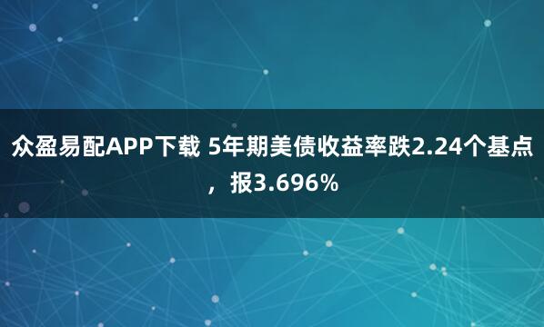 众盈易配APP下载 5年期美债收益率跌2.24个基点，报3.696%
