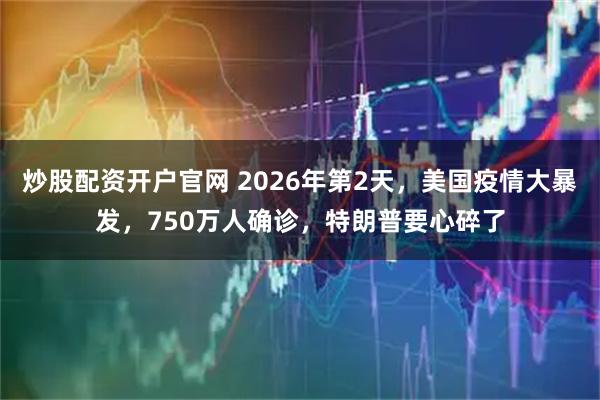 炒股配资开户官网 2026年第2天，美国疫情大暴发，750万人确诊，特朗普要心碎了