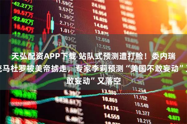 天弘配资APP下载 站队式预测遭打脸！委内瑞拉总统马杜罗被美帝掳走，专家李莉预测“美国不敢妄动”又落空