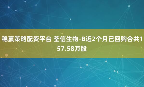 稳赢策略配资平台 荃信生物-B近2个月已回购合共157.58万股