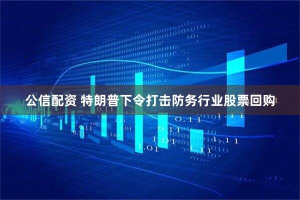 公信配资 特朗普下令打击防务行业股票回购