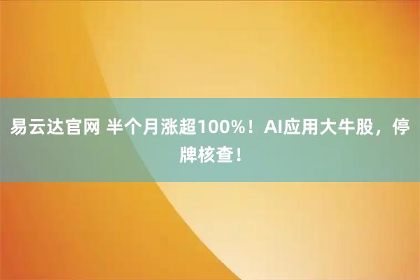 易云达官网 半个月涨超100%！AI应用大牛股，停牌核查！