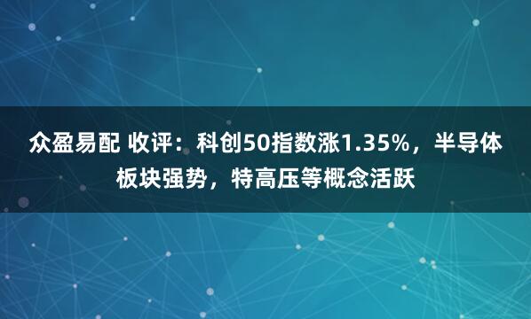 众盈易配 收评：科创50指数涨1.35%，半导体板块强势，特高压等概念活跃