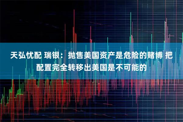 天弘忧配 瑞银：抛售美国资产是危险的赌博 把配置完全转移出美国是不可能的
