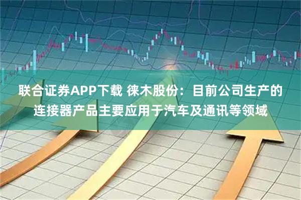 联合证券APP下载 徕木股份：目前公司生产的连接器产品主要应用于汽车及通讯等领域