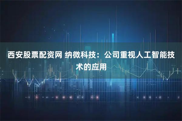 西安股票配资网 纳微科技：公司重视人工智能技术的应用