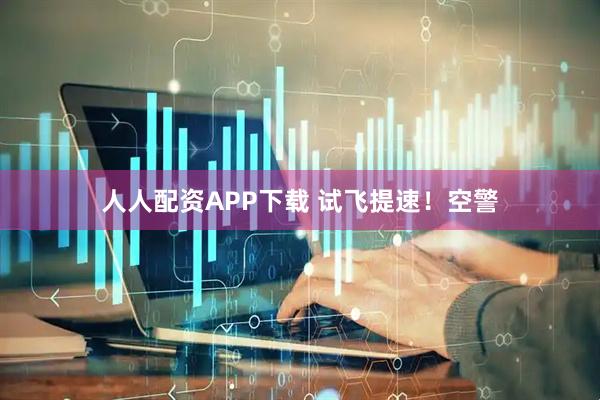 人人配资APP下载 试飞提速！空警