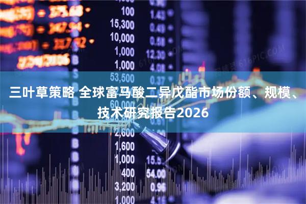 三叶草策略 全球富马酸二异戊酯市场份额、规模、技术研究报告2026
