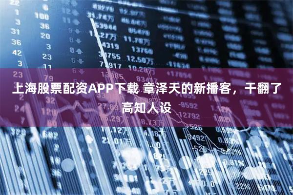 上海股票配资APP下载 章泽天的新播客，干翻了高知人设