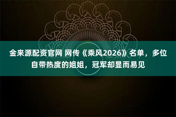 金来源配资官网 网传《乘风2026》名单，多位自带热度的姐姐，冠军却显而易见