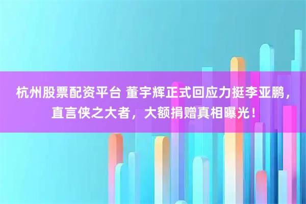 杭州股票配资平台 董宇辉正式回应力挺李亚鹏，直言侠之大者，大额捐赠真相曝光！