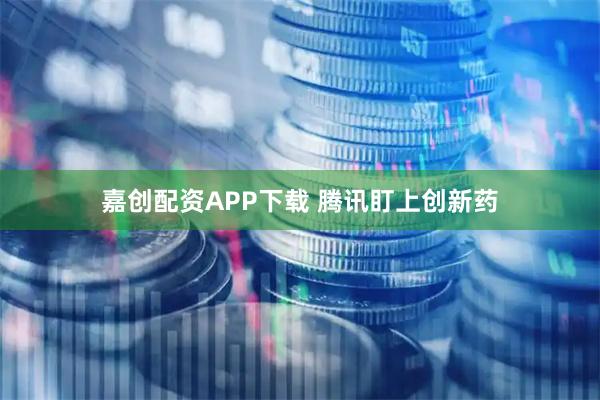 嘉创配资APP下载 腾讯盯上创新药