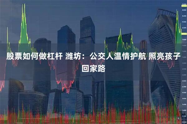 股票如何做杠杆 潍坊：公交人温情护航 照亮孩子回家路