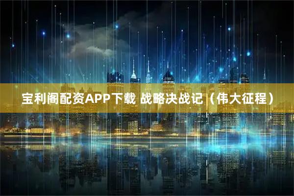 宝利阁配资APP下载 战略决战记（伟大征程）